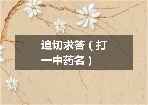 迫切求答（打一中药名）