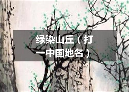 绿染山丘（打一中国地名）