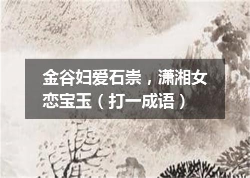 金谷妇爱石崇，潇湘女恋宝玉（打一成语）