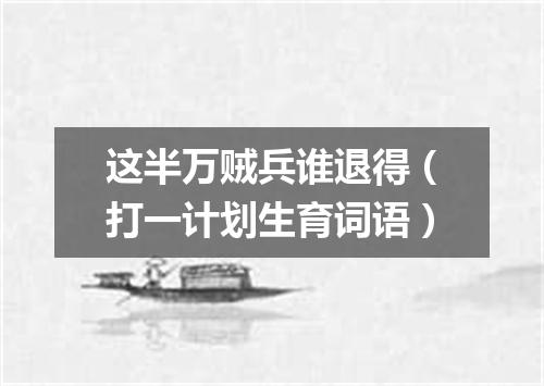 这半万贼兵谁退得（打一计划生育词语）