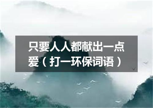 只要人人都献出一点爱（打一环保词语）