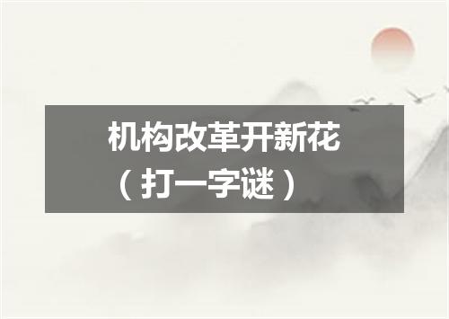 机构改革开新花（打一字谜）