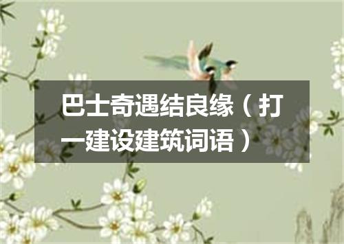 巴士奇遇结良缘（打一建设建筑词语）