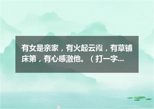 有女是亲家，有火起云霞，有草铺床第，有心感激他。（打一字谜）