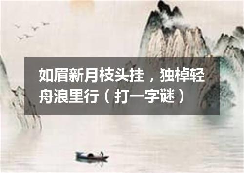 如眉新月枝头挂，独棹轻舟浪里行（打一字谜）