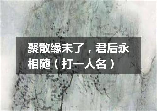 聚散缘未了，君后永相随（打一人名）