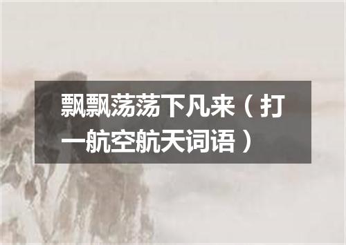 飘飘荡荡下凡来（打一航空航天词语）