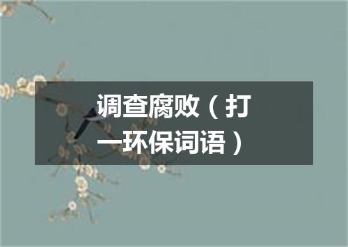 调查腐败（打一环保词语）