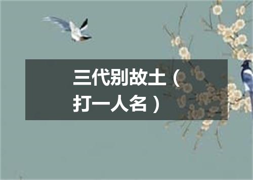 三代别故土（打一人名）