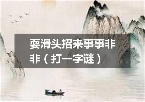 耍滑头招来事事非非（打一字谜）
