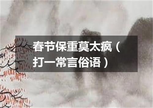 春节保重莫太疯（打一常言俗语）