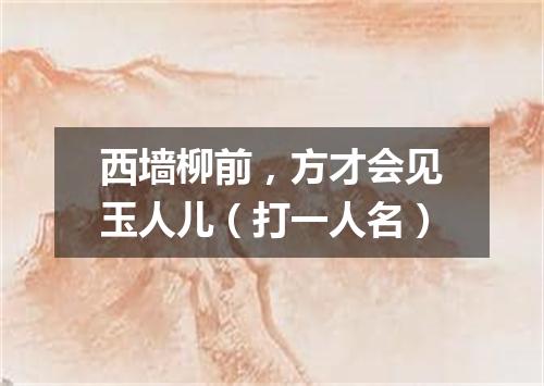 西墙柳前，方才会见玉人儿（打一人名）