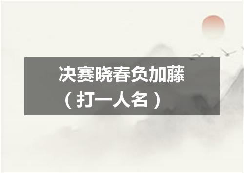 决赛晓春负加藤（打一人名）