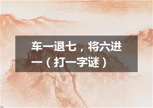 车一退七，将六进一（打一字谜）