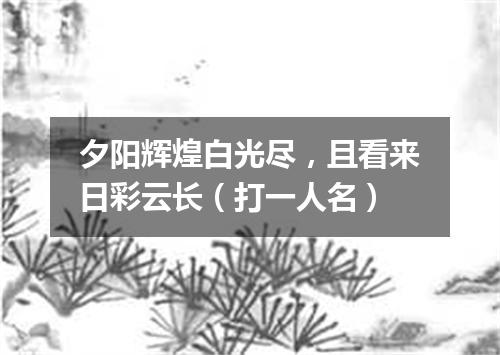 夕阳辉煌白光尽，且看来日彩云长（打一人名）