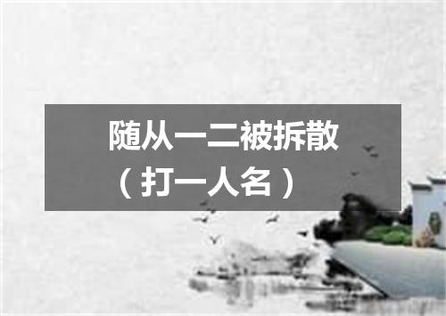 随从一二被拆散（打一人名）