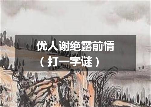 优人谢绝露前情（打一字谜）