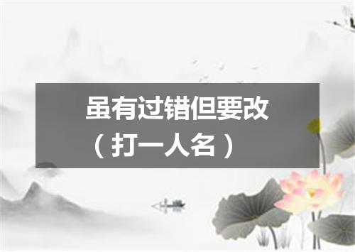 虽有过错但要改（打一人名）