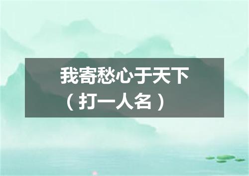 我寄愁心于天下（打一人名）