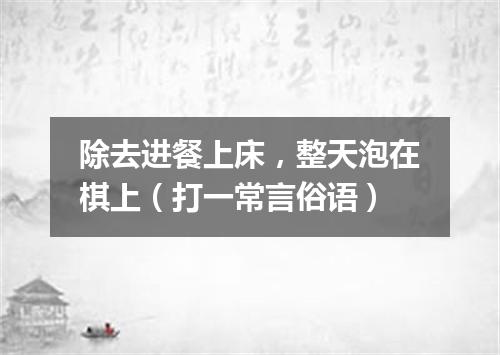 除去进餐上床，整天泡在棋上（打一常言俗语）