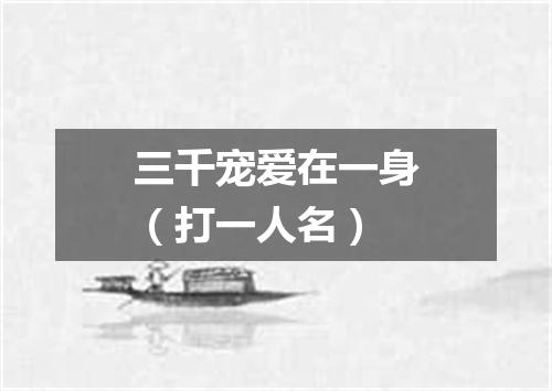 三千宠爱在一身（打一人名）