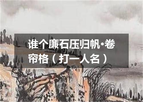 谁个廉石压归帆·卷帘格（打一人名）