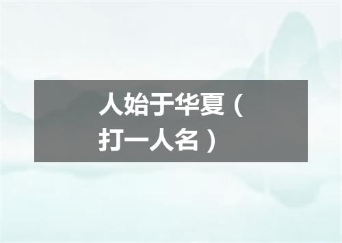 人始于华夏（打一人名）