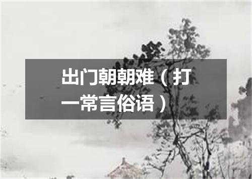 出门朝朝难（打一常言俗语）