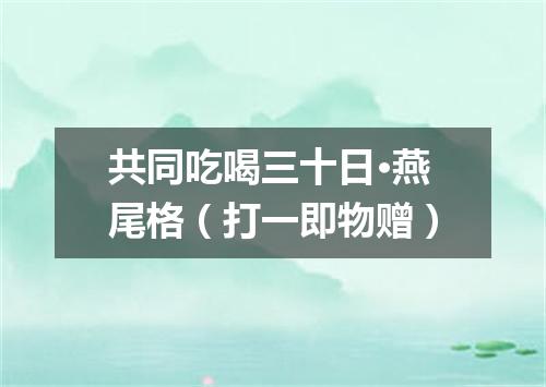 共同吃喝三十日·燕尾格（打一即物赠）