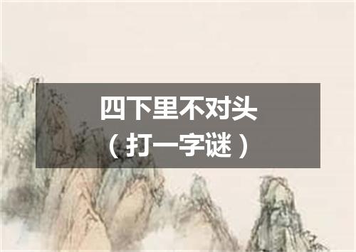 四下里不对头（打一字谜）