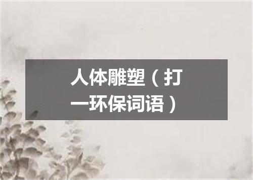 人体雕塑（打一环保词语）