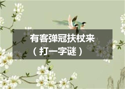 有客弹冠扶杖来（打一字谜）