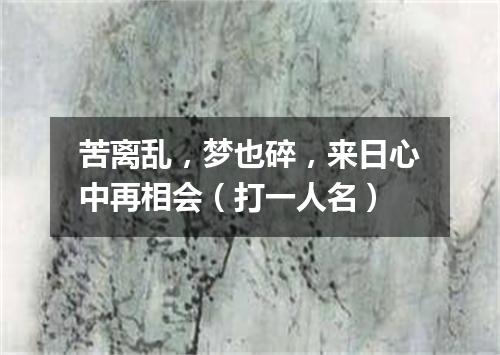 苦离乱，梦也碎，来日心中再相会（打一人名）