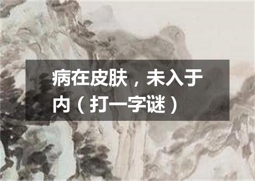 病在皮肤，未入于内（打一字谜）