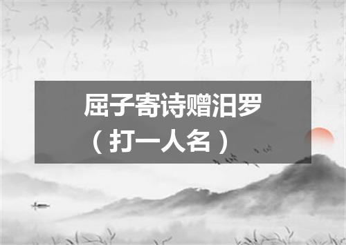 屈子寄诗赠汨罗（打一人名）