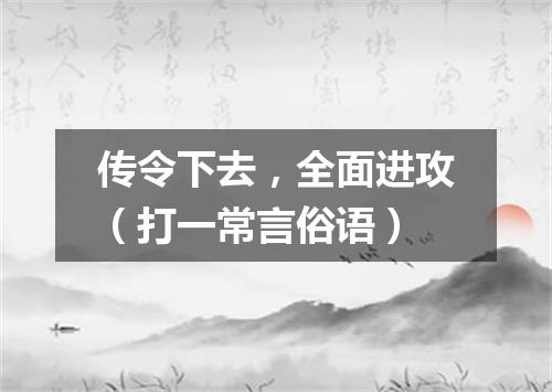 传令下去，全面进攻（打一常言俗语）