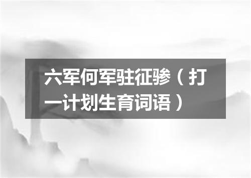 六军何军驻征骖（打一计划生育词语）