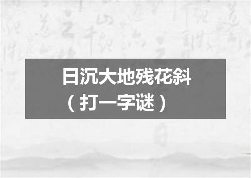 日沉大地残花斜（打一字谜）
