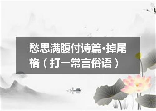 愁思满腹付诗篇·掉尾格（打一常言俗语）