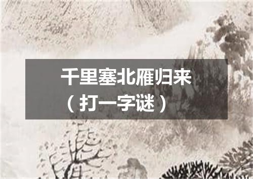 千里塞北雁归来（打一字谜）