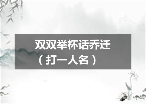 双双举杯话乔迁（打一人名）
