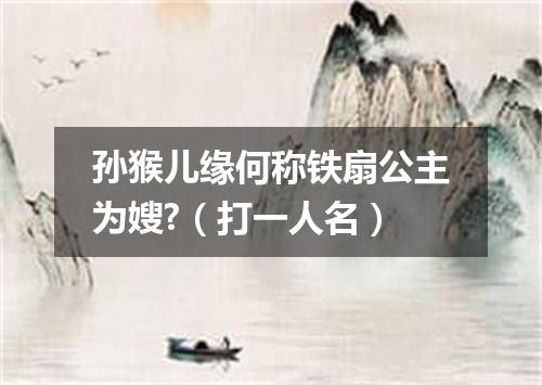 孙猴儿缘何称铁扇公主为嫂?（打一人名）