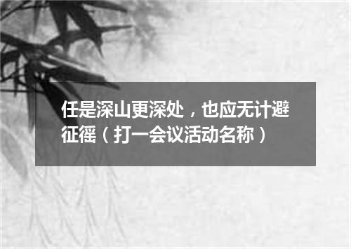 任是深山更深处，也应无计避征徭（打一会议活动名称）