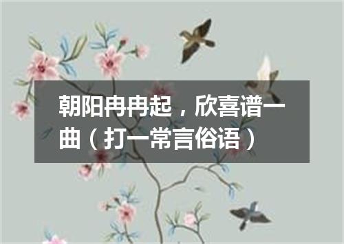 朝阳冉冉起，欣喜谱一曲（打一常言俗语）