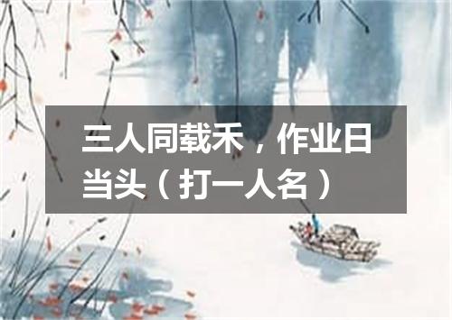三人同载禾，作业日当头（打一人名）