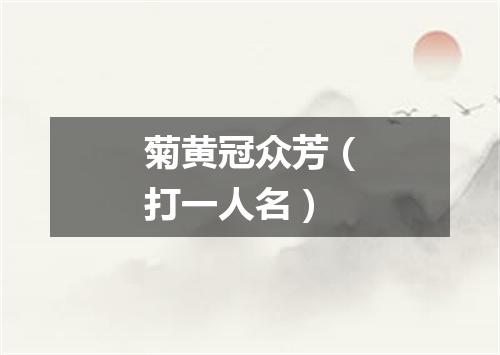 菊黄冠众芳（打一人名）
