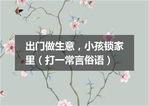 出门做生意，小孩锁家里（打一常言俗语）