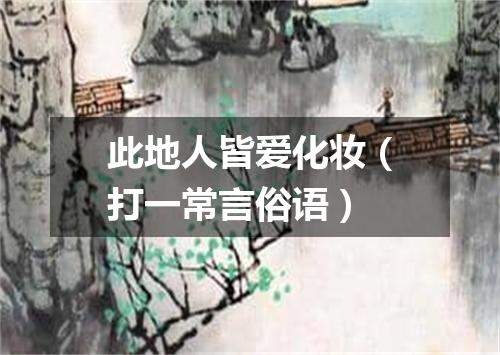 此地人皆爱化妆（打一常言俗语）