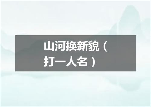 山河换新貌（打一人名）