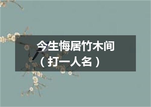 今生悔居竹木间（打一人名）